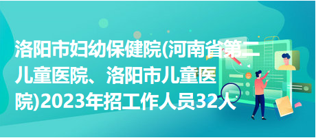 洛陽市婦幼保健院(河南省第二兒童醫(yī)院、洛陽市兒童醫(yī)院)2023年招工作人員32人