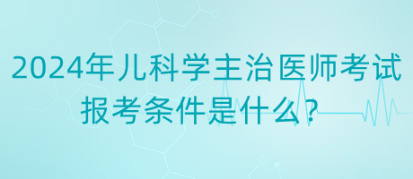 2024年度兒科學(xué)主治醫(yī)師考試報考條件是什么？