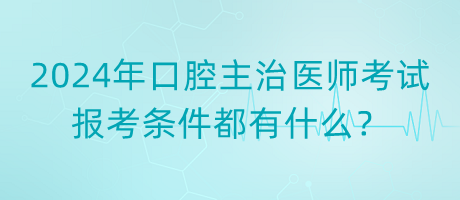 2024年口腔主治醫(yī)師考試報(bào)考條件都有什么？