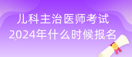 兒科主治醫(yī)師考試2024年什么時(shí)候報(bào)名？