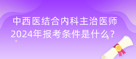 中西醫(yī)結(jié)合內(nèi)科主治醫(yī)師2024年報(bào)考條件是什么？