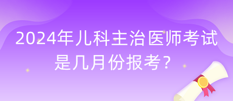 2024年兒科主治醫(yī)師考試是幾月份報(bào)考？