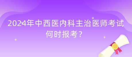 2024年中西醫(yī)內(nèi)科主治醫(yī)師考試何時報考？