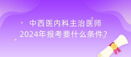 中西醫(yī)內(nèi)科主治醫(yī)師2024年報(bào)考要什么條件？