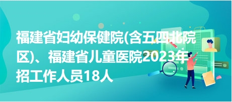 福建省婦幼保健院(含五四北院區(qū))、福建省兒童醫(yī)院2023年招工作人員18人