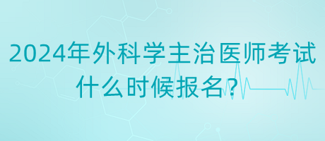 2024年度外科學(xué)主治醫(yī)師考試什么時候報名？