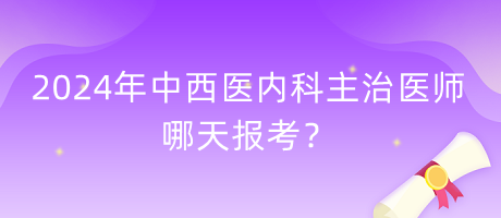 2024年中西醫(yī)內(nèi)科主治醫(yī)師哪天報考？