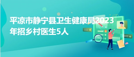 平?jīng)鍪徐o寧縣衛(wèi)生健康局2023年招鄉(xiāng)村醫(yī)生5人