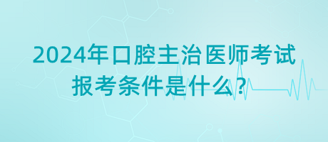 2024年口腔主治醫(yī)師考試報(bào)考條件是什么？