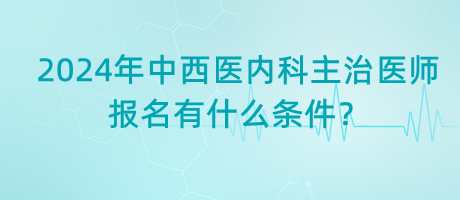 2024年中西醫(yī)內(nèi)科主治醫(yī)師報名有什么條件？