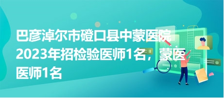 巴彥淖爾市磴口縣中蒙醫(yī)院2023年招檢驗(yàn)醫(yī)師1名，蒙醫(yī)醫(yī)師1名