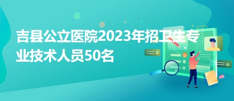 吉縣公立醫(yī)院2023年招衛(wèi)生專(zhuān)業(yè)技術(shù)人員50名