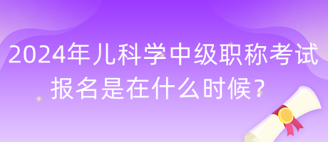 2024年兒科學(xué)中級職稱考試報名是在什么時候？