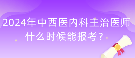 2024年度中西醫(yī)內(nèi)科主治醫(yī)師什么時(shí)候能報(bào)考？