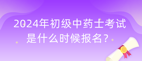 2024年初級中藥士考試是什么時候報名？