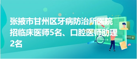 張掖市甘州區(qū)牙病防治所醫(yī)院招臨床醫(yī)師5名、口腔醫(yī)師助理2名