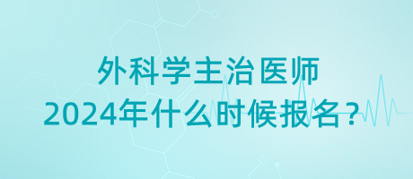 外科學(xué)主治醫(yī)師2024年什么時候報名？