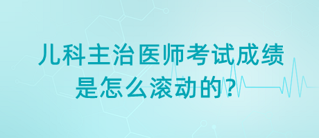 兒科主治醫(yī)師考試成績(jī)是怎么滾動(dòng)的？