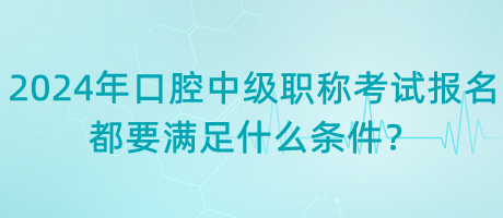 2024年口腔中級職稱考試報名都要滿足什么條件？