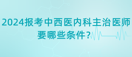 2024年報考中西醫(yī)內科主治醫(yī)師要哪些條件？