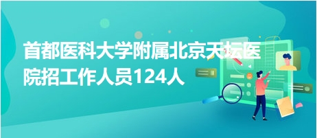 首都醫(yī)科大學(xué)附屬北京天壇醫(yī)院招工作人員124人