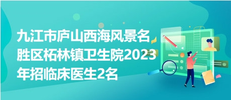 九江市廬山西海風(fēng)景名勝區(qū)柘林鎮(zhèn)衛(wèi)生院2023年招臨床醫(yī)生2名