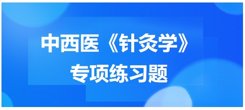 中西醫(yī)醫(yī)師《針灸學(xué)》專項(xiàng)練習(xí)題16