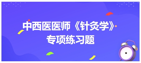 中西醫(yī)醫(yī)師《針灸學》專項練習題34