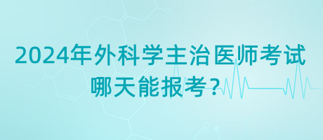 2024年外科學(xué)主治醫(yī)師考試哪天能報(bào)考？