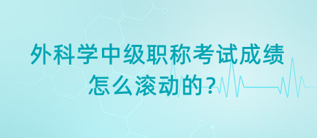 外科學(xué)中級(jí)職稱(chēng)考試成績(jī)?cè)趺礉L動(dòng)的？