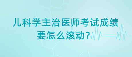 兒科學(xué)主治醫(yī)師考試成績要怎么滾動？