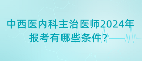 中西醫(yī)內(nèi)科主治醫(yī)師2024年報(bào)考有哪些條件？