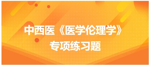 中西醫(yī)《醫(yī)學倫理學》專項練習題6