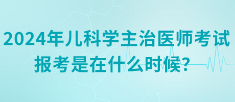 2024年兒科學(xué)主治醫(yī)師考試報考是在什么時候？