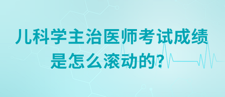 兒科學(xué)主治醫(yī)師考試成績是怎么滾動(dòng)的？