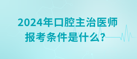 2024年口腔主治醫(yī)師報考條件是什么？