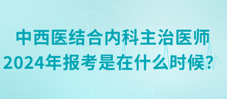 中西醫(yī)結合內科主治醫(yī)師2024年報考是在什么時候？