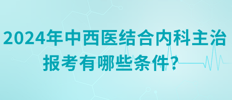 2024年中西醫(yī)結(jié)合內(nèi)科主治報(bào)考有哪些條件？