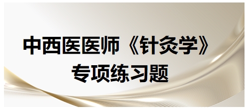 中西醫(yī)醫(yī)師《針灸學》專項練習題36