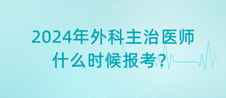 2024年外科主治醫(yī)師什么時(shí)候報(bào)考？