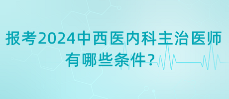 報考2024年中西醫(yī)內科主治醫(yī)師有哪些條件？