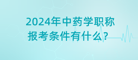 2024年中藥學職稱報考條件有什么？