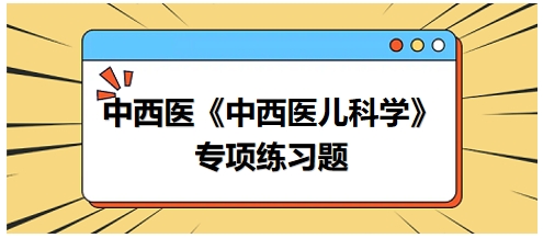 中西醫(yī)醫(yī)師《中西醫(yī)兒科學(xué)》專項(xiàng)練習(xí)題21