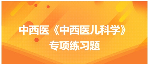 中西醫(yī)醫(yī)師《中西醫(yī)兒科學(xué)》專項練習(xí)題29