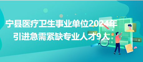 寧縣醫(yī)療衛(wèi)生事業(yè)單位2024年引進急需緊缺專業(yè)人才9人