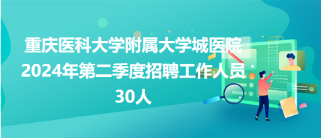 重慶醫(yī)科大學附屬大學城醫(yī)院2024年第二季度招聘工作人員30人