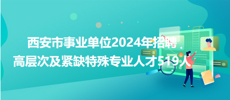 西安市事業(yè)單位2024年招聘高層次及緊缺特殊專(zhuān)業(yè)人才519人