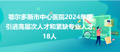 鄂爾多斯市中心醫(yī)院2024年度引進(jìn)高層次人才和緊缺專業(yè)人才18人