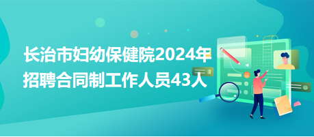 長(zhǎng)治市婦幼保健院2024年招聘合同制工作人員43人